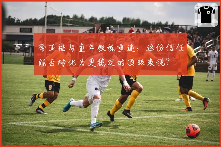 蒂亚福与童年教练重逢，这份信任能否转化为更稳定的顶级表现？