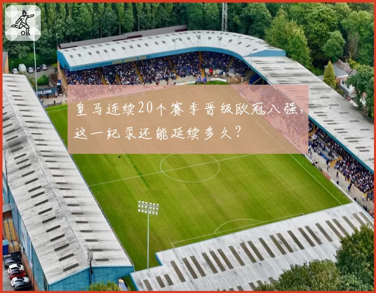 皇马连续20个赛季晋级欧冠八强,这一纪录还能延续多久?