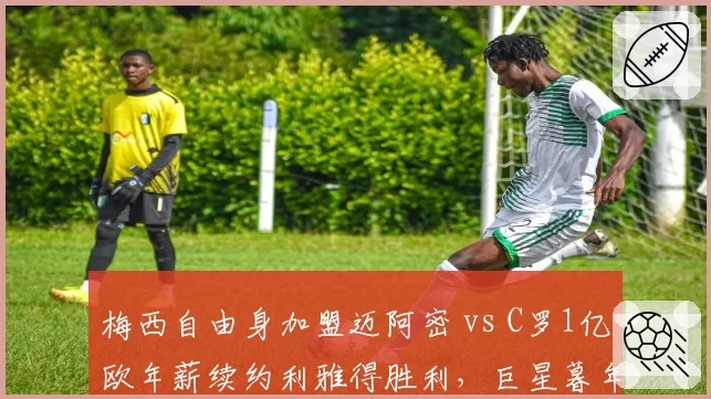 梅西自由身加盟迈阿密 vs C罗1亿欧年薪续约利雅得胜利，巨星暮年选择差异化明显