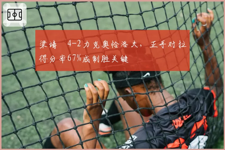 梁靖崑4-2力克奥恰洛夫，正手对拉得分率67%成制胜关键