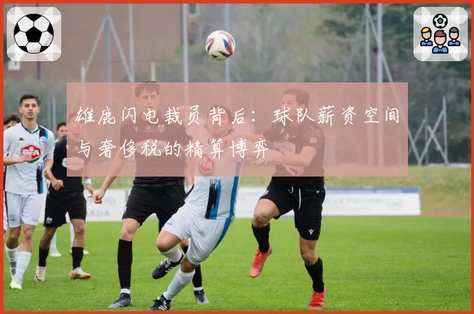 雄鹿闪电裁员背后:球队薪资空间与奢侈税的精算博弈