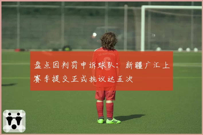 盘点因判罚申诉球队：新疆广汇上赛季提交正式抗议达五次