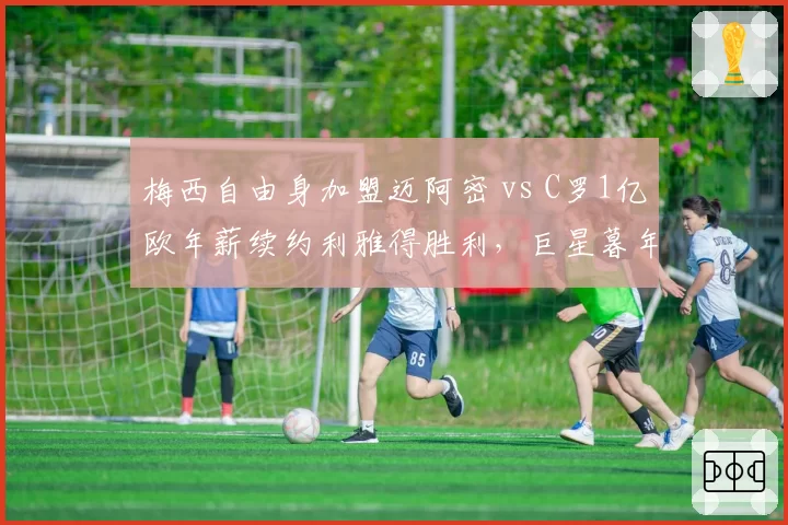 梅西自由身加盟迈阿密 vs C罗1亿欧年薪续约利雅得胜利，巨星暮年选择差异化明显