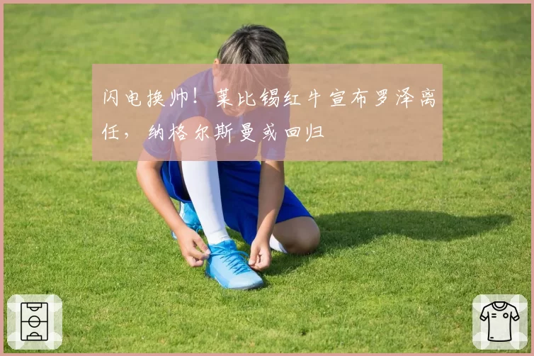 闪电换帅!莱比锡红牛宣布罗泽离任,纳格尔斯曼或回归