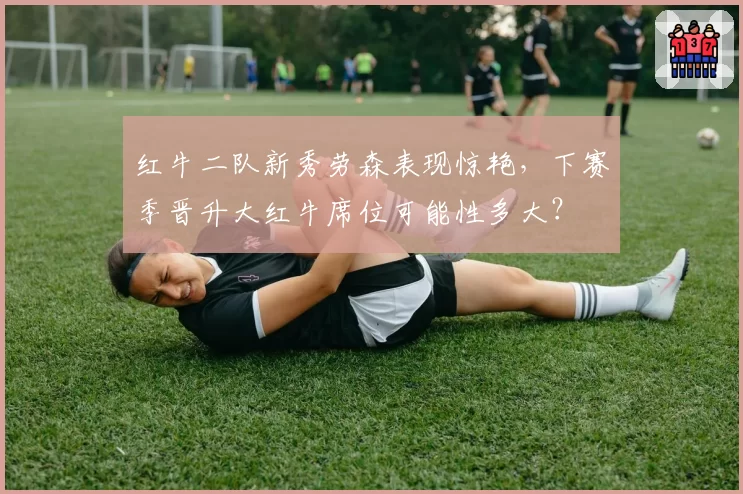 红牛二队新秀劳森表现惊艳，下赛季晋升大红牛席位可能性多大？