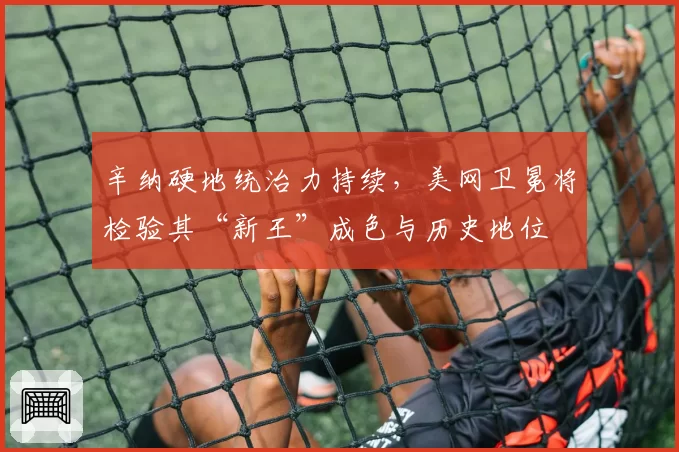 辛纳硬地统治力持续,美网卫冕将检验其“新王”成色与历史地位