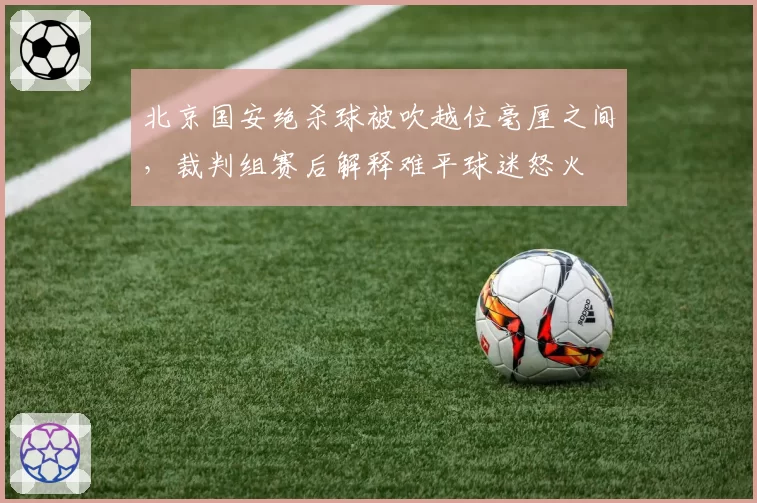 北京国安绝杀球被吹越位毫厘之间，裁判组赛后解释难平球迷怒火