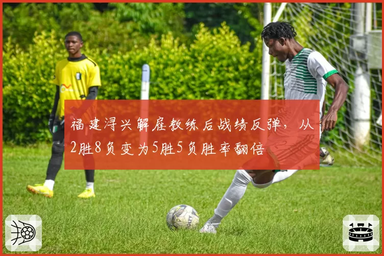 福建浔兴解雇教练后战绩反弹，从2胜8负变为5胜5负胜率翻倍