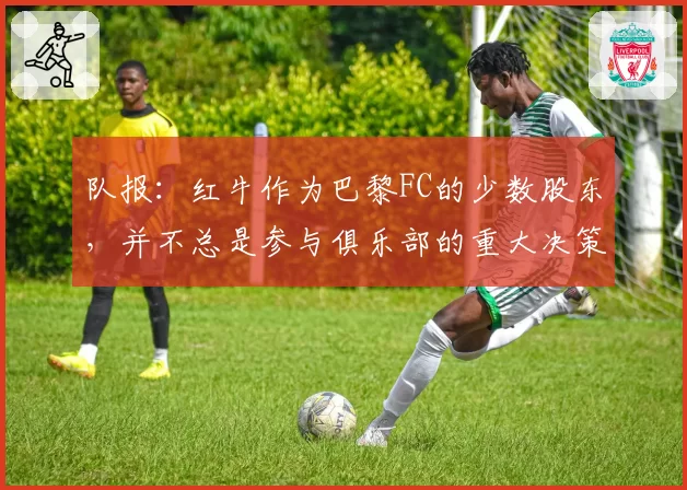 队报：红牛作为巴黎FC的少数股东，并不总是参与俱乐部的重大决策