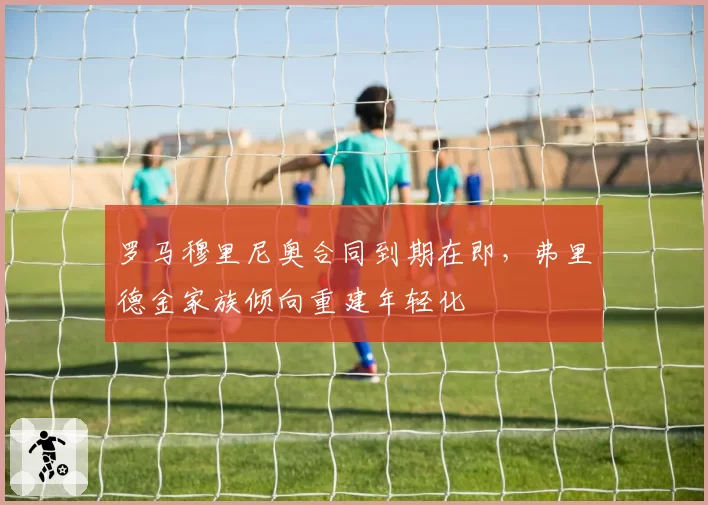 罗马穆里尼奥合同到期在即，弗里德金家族倾向重建年轻化