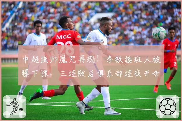 中超换帅魔咒再现！李铁接班人被曝下课，三连败后俱乐部连夜开会